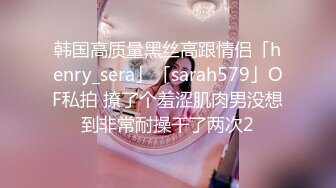 韩国高质量黑丝高跟情侣「henry_sera」「sarah579」OF私拍 撩了个羞涩肌肉男没想到非常耐操干了两次2