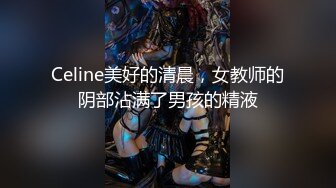 Celine美好的清晨，女教师的阴部沾满了男孩的精液