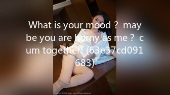 What is your mood？ maybe you are horny as me？ cum together! (63e37cd091683)