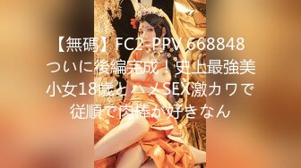 【無碼】FC2-PPV 668848 ついに後編完成！史上最強美小女18歳とハメSEX激カワで従順で肉棒が好きなん