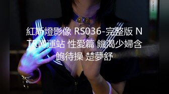 紅斯燈影像 RS036-完整版 NTR轉運站 性愛篇 饑渴少婦含鮑待操 楚夢舒