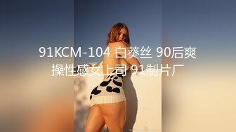 91KCM-104 白葵丝 90后爽操性感女上司 91制片厂