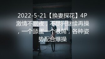 2022-5-21【换妻探花】4P激情不眠夜，不尽兴继续再操，一个舔蛋一个吸屌，各种姿势配合爆操