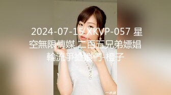  2024-07-15 XKVP-057 星空無限傳媒 二百五兄弟嫖娼輪流爭搶娘們-橙子