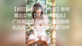 【疯狂露出??极品性爱】推特露出女神『Mingo爱露出』广州高颜值人妻母狗露出啪啪私拍流出 大胆刺激 高清720P原版