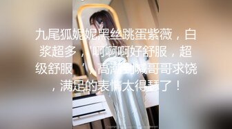 九尾狐妮妮黑丝跳蛋紫薇，白浆超多，'啊啊啊好舒服，超级舒服‘，高潮到喊哥哥求饶，满足的表情太得瑟了！