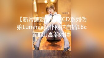 【新片速遞】国产CD系列伪娘Luminia女仆网袜自插18cm假JJ高潮射精 