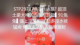 STP29717 ?淫丝诱惑? 超顶土豪大神的专属性玩物▌91兔兔▌强上淫荡姐姐 超多淫水被猛肏 爆爽夹茎后入顶臀激射 VIP0600