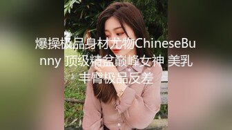 爆操极品身材尤物ChineseBunny 顶级精盆巅峰女神 美乳丰臀极品反差