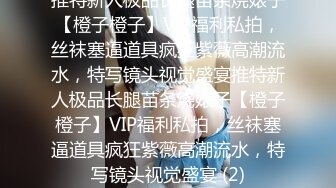 推特新人极品长腿苗条烧婊子【橙子橙子】VIP福利私拍，丝袜塞逼道具疯狂紫薇高潮流水，特写镜头视觉盛宴推特新人极品长腿苗条烧婊子【橙子橙子】VIP福利私拍，丝袜塞逼道具疯狂紫薇高潮流水，特写镜头视觉盛宴 (2)