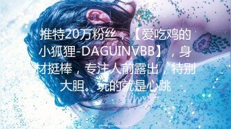 推特20万粉丝，【爱吃鸡的小狐狸-DAGUINVBB】，身材挺棒，专注人前露出，特别大胆。玩的就是心跳