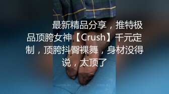 ⚫️⚫️最新精品分享，推特极品顶胯女神【Crush】千元定制，顶胯抖臀裸舞，身材没得说，太顶了