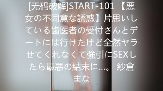 [无码破解]START-101 【悪女の不同意な誘惑】片思いしている歯医者の受付さんとデートには行けたけど全然ヤラせてくれなくて強引にSEXしたら最悪の結末に…。 紗倉まな