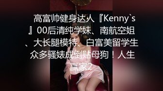 ✿高富帅健身达人『Kenny`s』00后清纯学妹、南航空姐、大长腿模特、白富美留学生 众多骚婊成倒贴母狗！人生赢家2