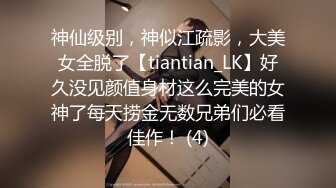 神仙级别，神似江疏影，大美女全脱了【tiantian_LK】好久没见颜值身材这么完美的女神了每天捞金无数兄弟们必看佳作！ (4)