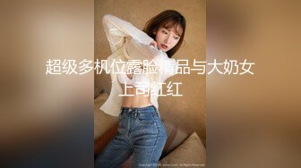 超级多机位露脸精品与大奶女上司红红