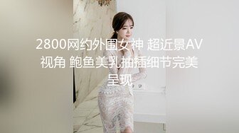 2800网约外围女神 超近景AV视角 鲍鱼美乳抽插细节完美呈现