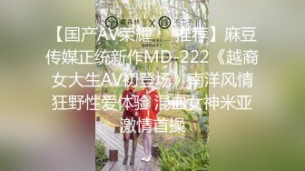 【国产AV荣耀❤️推荐】麻豆传媒正统新作MD-222《越裔女大生AV初登场》南洋风情狂野性爱体验 混血女神米亚激情首操