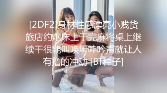 [2DF2]身材性感漂亮小贱货旅店约炮床上干完麻将桌上继续干很能叫唤听呻吟声就让人有撸的冲动 [BT种子]