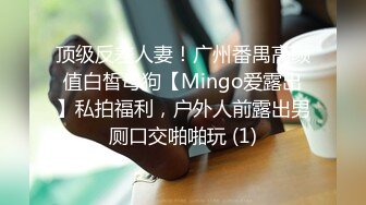 顶级反差人妻！广州番禺高颜值白皙母狗【Mingo爱露出】私拍福利，户外人前露出男厕口交啪啪玩 (1)