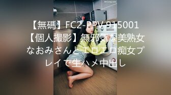 【無碼】FC2-PPV 915001 【個人撮影】無邪気な美熟女なおみさんとエロエロ痴女プレイで生ハメ中出し