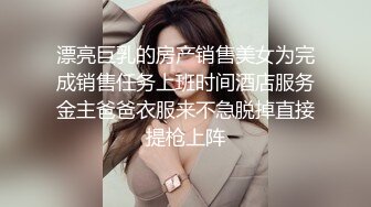 漂亮巨乳的房产销售美女为完成销售任务上班时间酒店服务金主爸爸衣服来不急脱掉直接提枪上阵