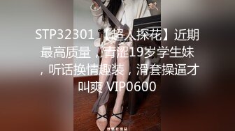 STP32301 【超人探花】近期最高质量，青涩19岁学生妹，听话换情趣装，滑套操逼才叫爽 VIP0600