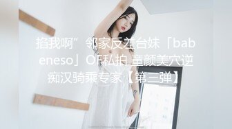 掐我啊”邻家反差台妹「babeneso」OF私拍 童颜美穴逆痴汉骑乘专家【第三弹】