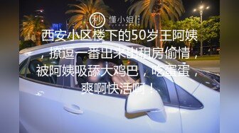 西安小区楼下的50岁王阿姨，撩逗一番出来出租房偷情，被阿姨吸舔大鸡巴，吃蛋蛋，爽啊快活啊！