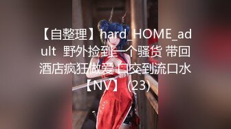 【自整理】hard_HOME_adult  野外捡到一个骚货 带回酒店疯狂做爱 口交到流口水【NV】 (23)