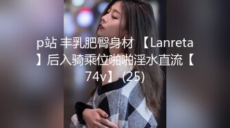 p站 丰乳肥臀身材 【Lanreta】后入骑乘位啪啪淫水直流【74v】 (25)