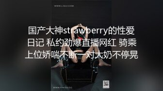 国产大神strawberry的性爱日记 私约劲爆直播网红 骑乘上位娇喘不断一对大奶不停晃