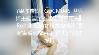 ?果冻传媒? GDCM045 世界杯主题国足雄起之鸡不可失▌Rona▌狂操女粉尤物榨汁 湿暖蜜道魂都丢了 错失比赛被爆料