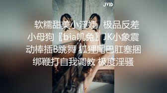 ✿软糯甜美小淫娃✿极品反差小母狗〖bia叽兔〗JK小象震动棒插B跳舞 狐狸尾巴肛塞捆绑鞭打自我调教 极度淫骚