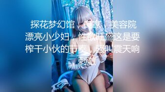  探花梦幻馆，良家，美容院漂亮小少妇，性欲旺盛这是要榨干小伙的节奏，骚叫震天响，刺激