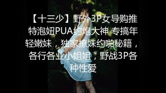 【十三少】野外3P女导购推特泡妞PUA约炮大神 专搞年轻嫩妹，独家撩妹约啪秘籍，各行各业小姐姐，野战3P各种性爱